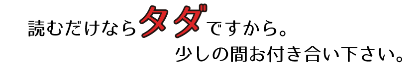 読むだけならタダですから。少しの間お付き合いください。